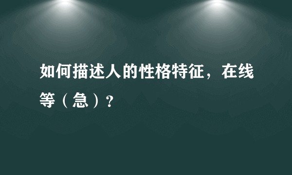 如何描述人的性格特征,在线等(急)?