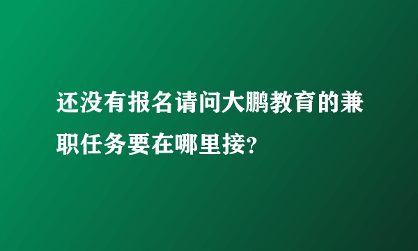 还没有报名请问大鹏教育的兼职任务要在哪里接？