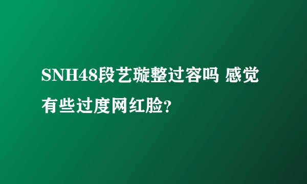 SNH48段艺璇整过容吗 感觉有些过度网红脸？