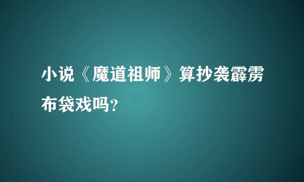 小说《魔道祖师》算抄袭霹雳布袋戏吗？