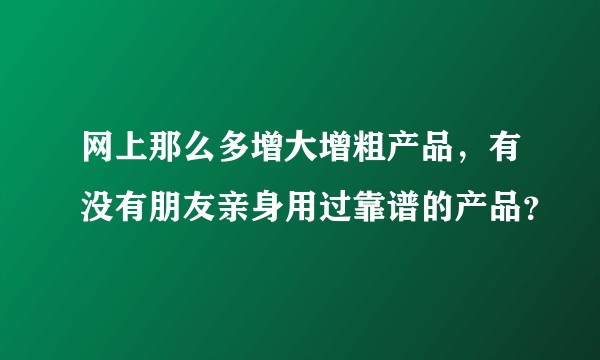 网上那么多增大增粗产品，有没有朋友亲身用过靠谱的产品？