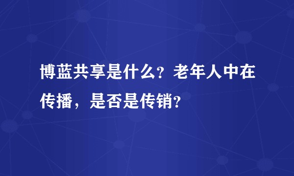 博蓝共享是什么？老年人中在传播，是否是传销？