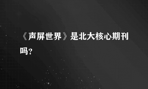 《声屏世界》是北大核心期刊吗？