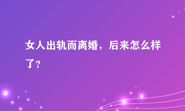 女人出轨而离婚，后来怎么样了？