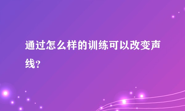 通过怎么样的训练可以改变声线？