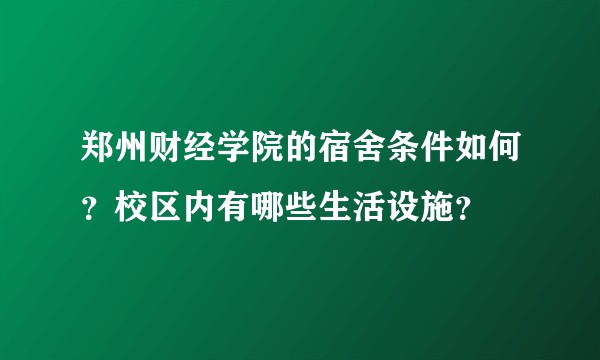 郑州财经学院的宿舍条件如何？校区内有哪些生活设施？