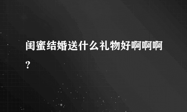 闺蜜结婚送什么礼物好啊啊啊？