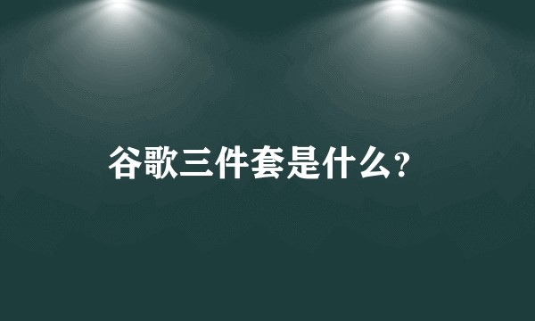谷歌三件套是什么？