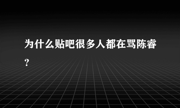 为什么贴吧很多人都在骂陈睿？