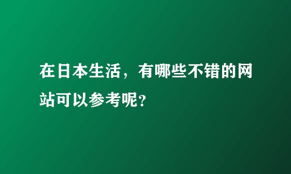 在日本生活,有哪些不错的网站可以参考呢?