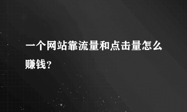 一个网站靠流量和点击量怎么赚钱？