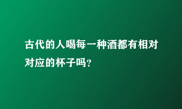 古代的人喝每一种酒都有相对对应的杯子吗？