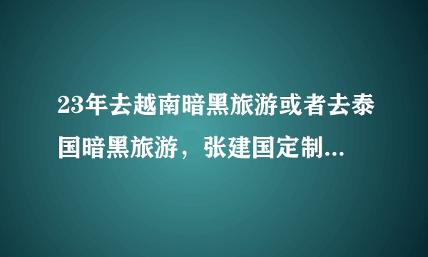 23年去越南暗黑旅游或者去泰国暗黑旅游，张建国定制游怎么样？