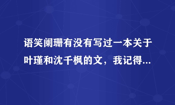 语笑阑珊有没有写过一本关于叶瑾和沈千枫的文，我记得我看过啊，可是我看她的专栏并没有这个文，我迷茫了？