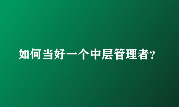 如何当好一个中层管理者？