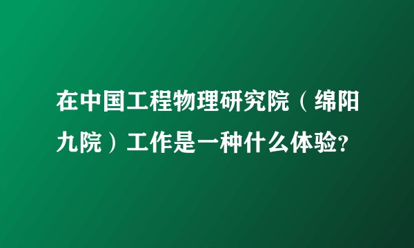 在中国工程物理研究院（绵阳九院）工作是一种什么体验？