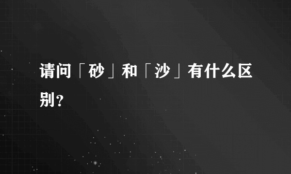 请问「砂」和「沙」有什么区别?