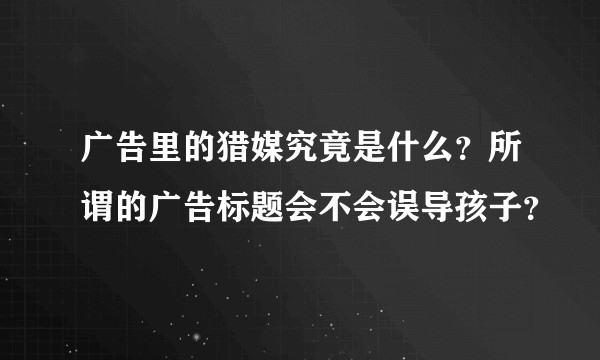 广告里的猎媒究竟是什么？所谓的广告标题会不会误导孩子？