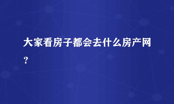 大家看房子都会去什么房产网？