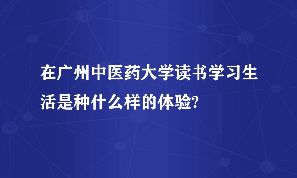 在广州中医药大学读书学习生活是种什么样的体验?