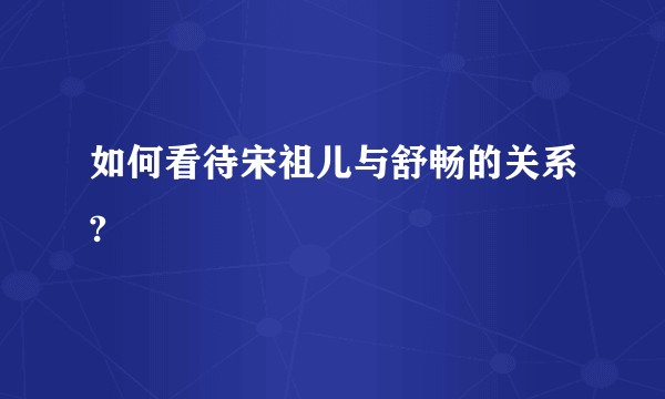 如何看待宋祖儿与舒畅的关系?