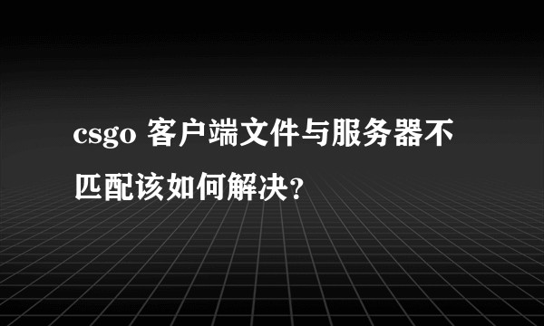 csgo 客户端文件与服务器不匹配该如何解决？