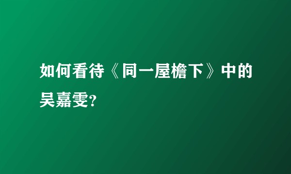 如何看待《同一屋檐下》中的吴嘉雯？