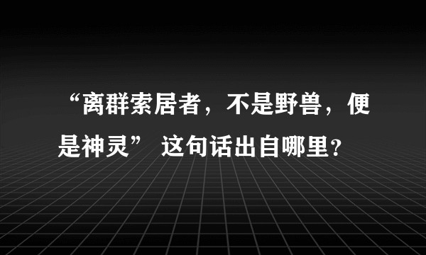 “离群索居者，不是野兽，便是神灵” 这句话出自哪里？