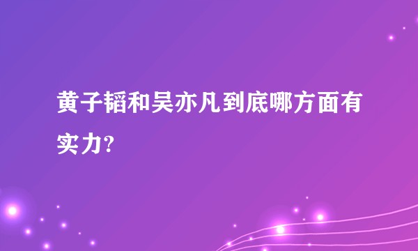 黄子韬和吴亦凡到底哪方面有实力?