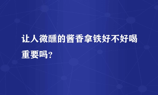 让人微醺的酱香拿铁好不好喝重要吗？