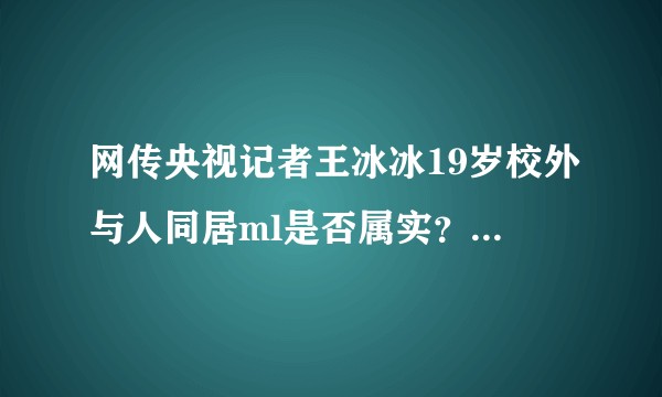 网传央视记者王冰冰19岁校外与人同居ml是否属实？这个到底是不是谣言。?