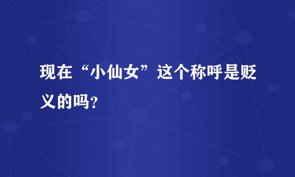 现在“小仙女”这个称呼是贬义的吗？