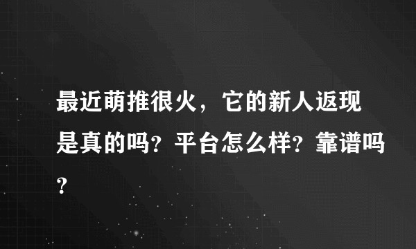 最近萌推很火，它的新人返现是真的吗？平台怎么样？靠谱吗？