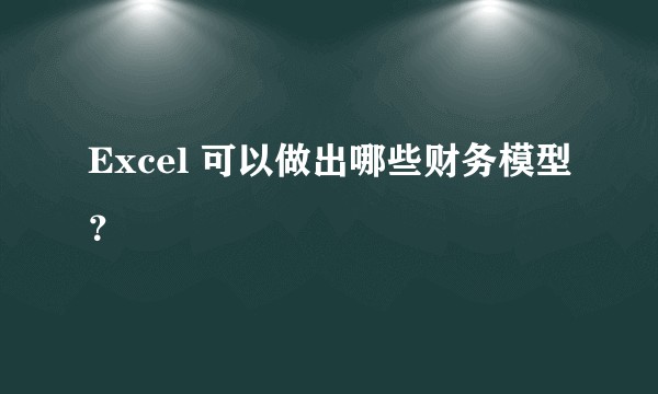 Excel 可以做出哪些财务模型？