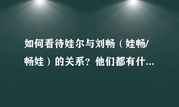 如何看待娃尔与刘畅（娃畅/畅娃）的关系？他们都有什么故事？