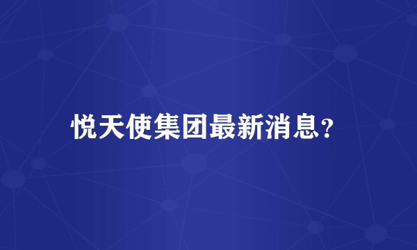 悦天使集团最新消息？