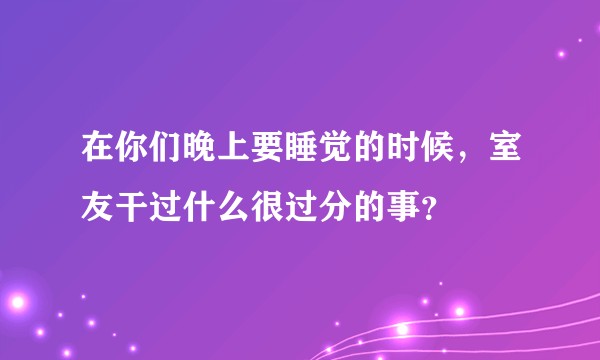 在你们晚上要睡觉的时候，室友干过什么很过分的事？