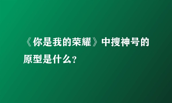 《你是我的荣耀》中搜神号的原型是什么？