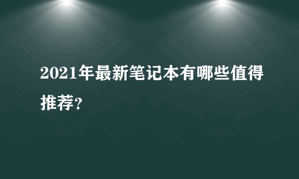2021年最新笔记本有哪些值得推荐？