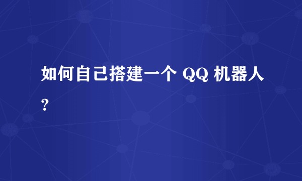如何自己搭建一个 QQ 机器人？