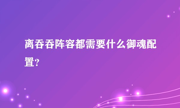 离吞吞阵容都需要什么御魂配置？
