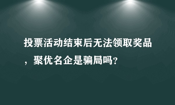 投票活动结束后无法领取奖品，聚优名企是骗局吗？