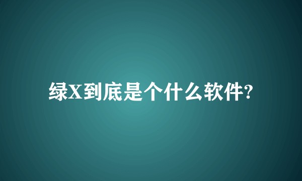 绿X到底是个什么软件?