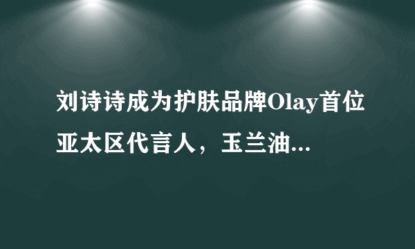 刘诗诗成为护肤品牌Olay首位亚太区代言人，玉兰油的品牌形象挽回了吗？