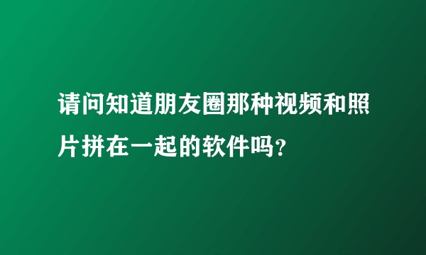 请问知道朋友圈那种视频和照片拼在一起的软件吗？