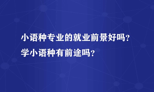 小语种专业的就业前景好吗?学小语种有前途吗?