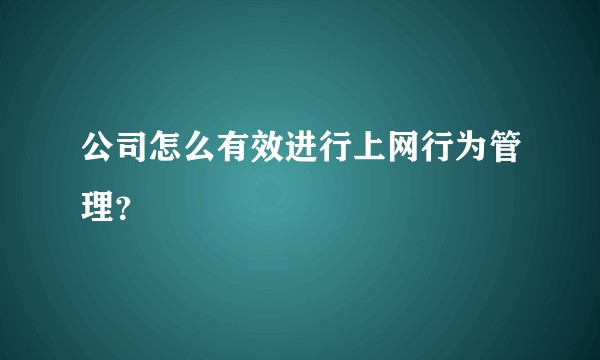 公司怎么有效进行上网行为管理？