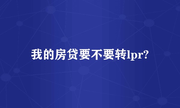 我的房贷要不要转lpr?