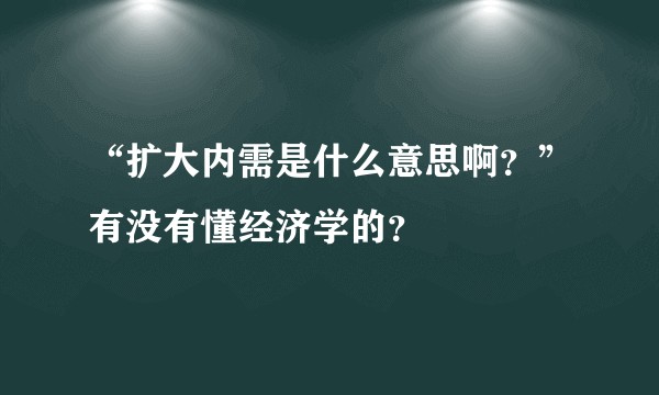“扩大内需是什么意思啊？”有没有懂经济学的？