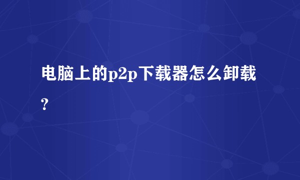 电脑上的p2p下载器怎么卸载?